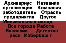 Архивариус › Название организации ­ Компания-работодатель › Отрасль предприятия ­ Другое › Минимальный оклад ­ 1 - Все города Работа » Вакансии   . Дагестан респ.,Избербаш г.